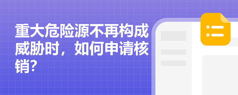 重大危险源不再构成威胁时，如何申请核销？