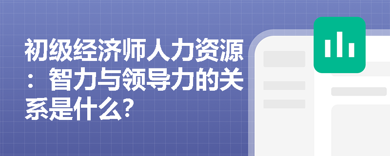 初级经济师人力资源：智力与领导力的关系是什么？