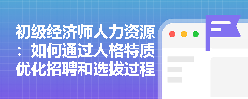 初级经济师人力资源：如何通过人格特质优化招聘和选拔过程？