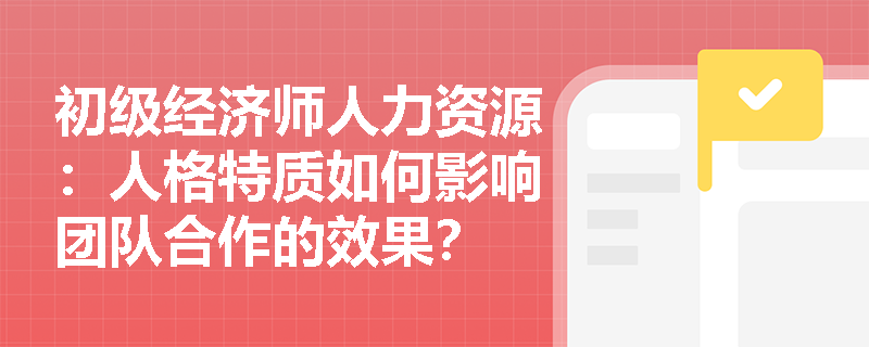 初级经济师人力资源：人格特质如何影响团队合作的效果？