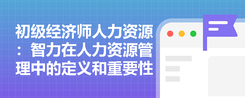 初级经济师人力资源：智力在人力资源管理中的定义和重要性是什么？