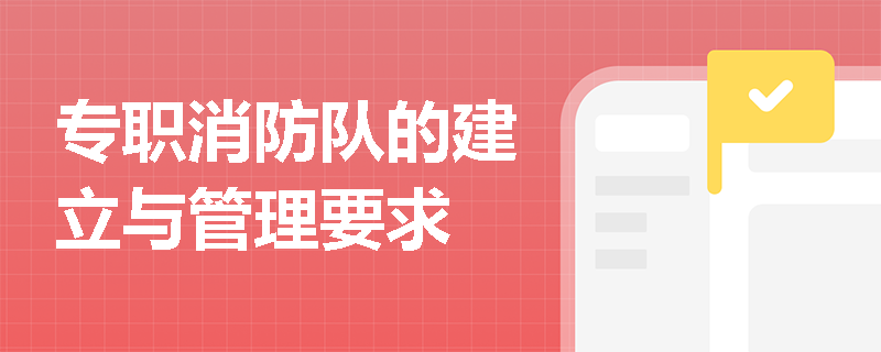 专职消防队的建立与管理要求