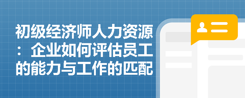 初级经济师人力资源：企业如何评估员工的能力与工作的匹配度？