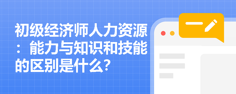 初级经济师人力资源：能力与知识和技能的区别是什么？