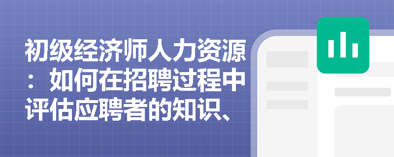 初级经济师人力资源：如何在招聘过程中评估应聘者的知识、技能和能力？