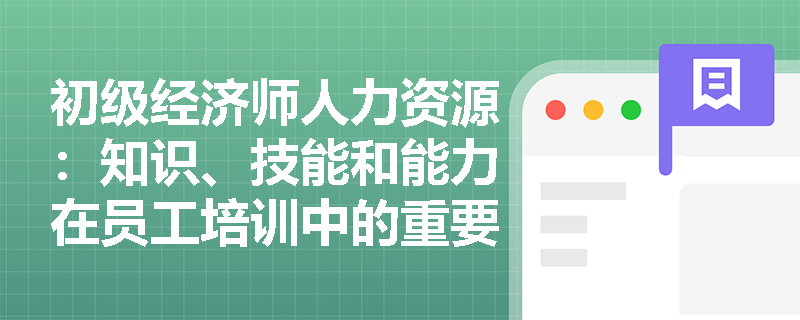 初级经济师人力资源：知识、技能和能力在员工培训中的重要性分别是什么？