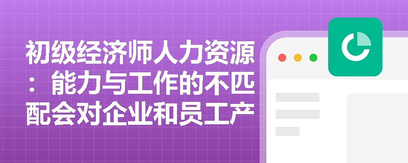 初级经济师人力资源：能力与工作的不匹配会对企业和员工产生哪些影响？