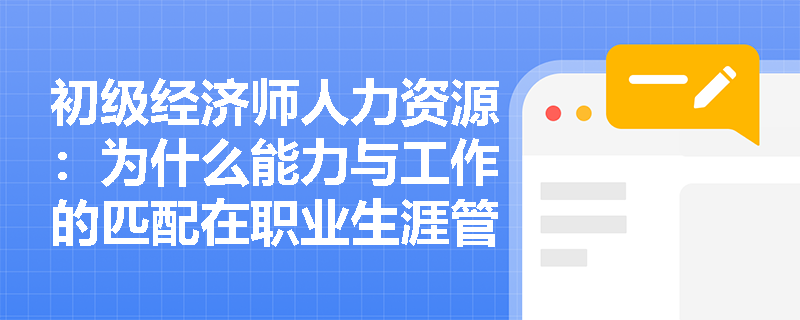 初级经济师人力资源：为什么能力与工作的匹配在职业生涯管理中非常重要？