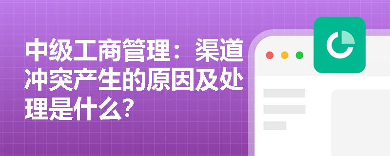 中级工商管理：渠道冲突产生的原因及处理是什么？