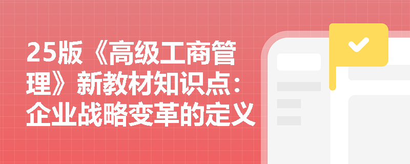 25版《高级工商管理》新教材知识点：企业战略变革的定义是什么？