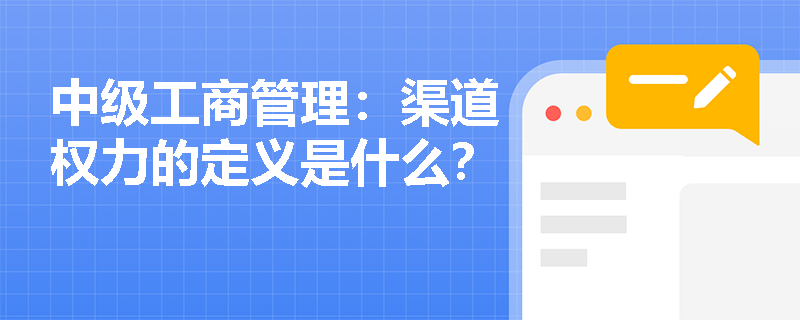 中级工商管理：渠道权力的定义是什么？