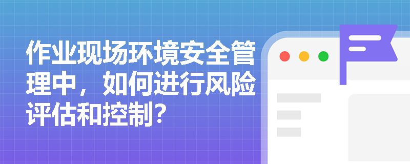 作业现场环境安全管理中，如何进行风险评估和控制？