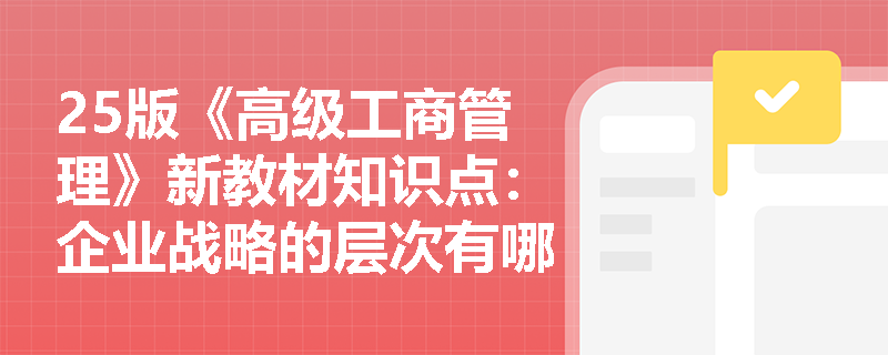 25版《高级工商管理》新教材知识点：企业战略的层次有哪些？