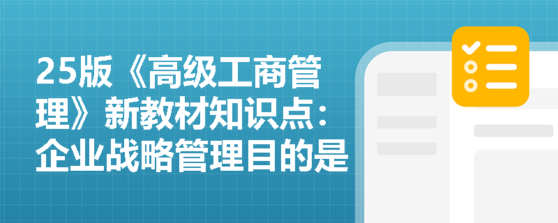 25版《高级工商管理》新教材知识点：企业战略管理目的是什么？