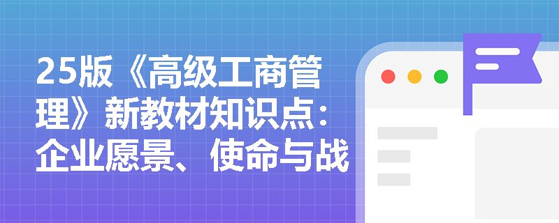 25版《高级工商管理》新教材知识点：企业愿景、使命与战略目标是什么？
