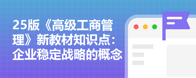 25版《高级工商管理》新教材知识点：企业稳定战略的概念及主要类型有哪些？