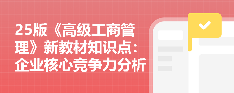 25版《高级工商管理》新教材知识点：企业核心竞争力分析含义、特点。维度是什么？