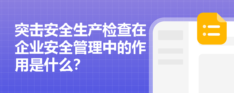 突击安全生产检查在企业安全管理中的作用是什么？