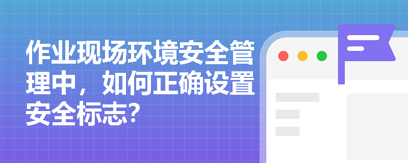 作业现场环境安全管理中，如何正确设置安全标志？