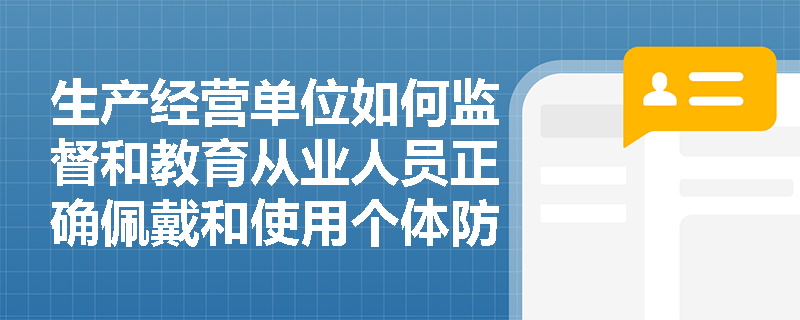 生产经营单位如何监督和教育从业人员正确佩戴和使用个体防护装备？