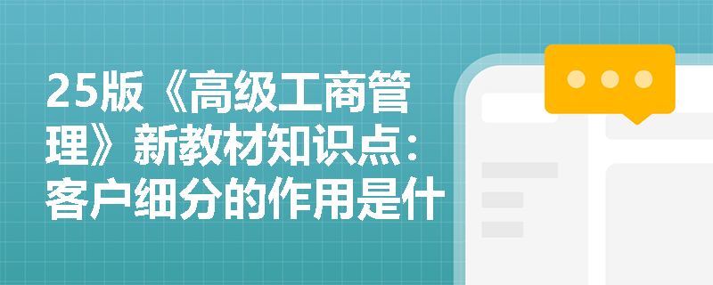 25版《高级工商管理》新教材知识点：客户细分的作用是什么？