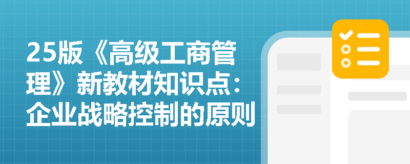 25版《高级工商管理》新教材知识点：企业战略控制的原则、步骤和方法是什么？
