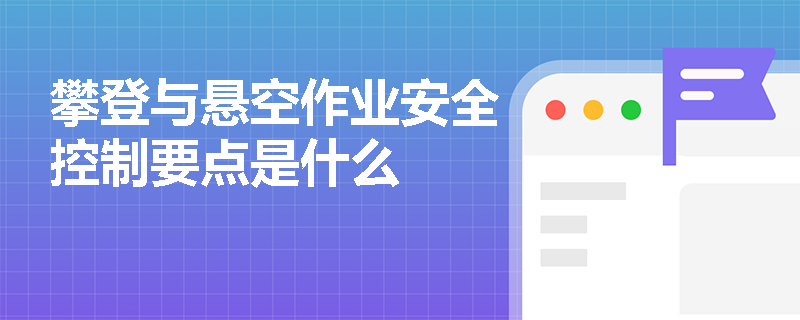 攀登与悬空作业安全控制要点是什么