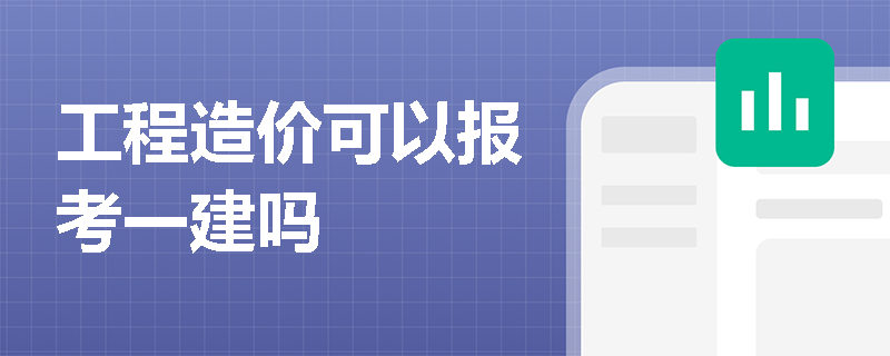 工程造價(jià)可以報(bào)考一建嗎