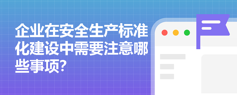 企业在安全生产标准化建设中需要注意哪些事项？