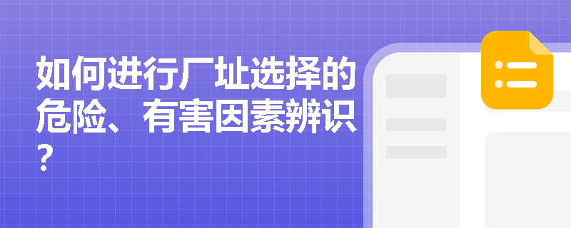 如何进行厂址选择的危险、有害因素辨识？