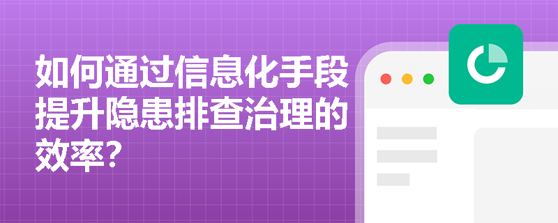 如何通过信息化手段提升隐患排查治理的效率？
