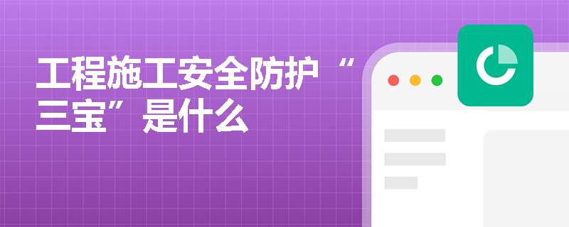 工程施工安全防护“三宝”是什么