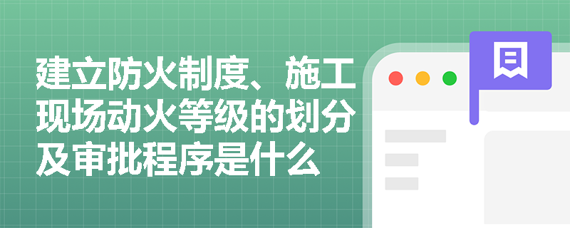 建立防火制度、施工现场动火等级的划分及审批程序是什么