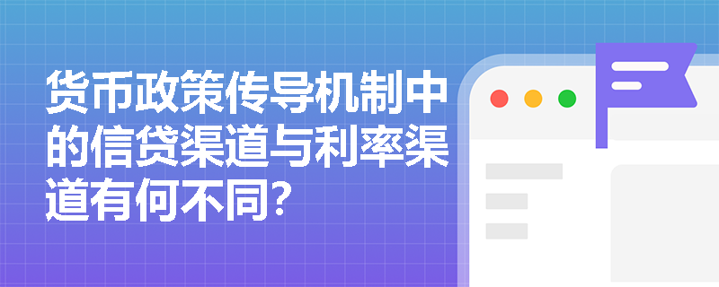货币政策传导机制中的信贷渠道与利率渠道有何不同？