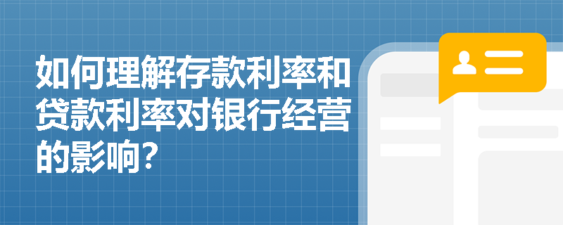 如何理解存款利率和贷款利率对银行经营的影响？