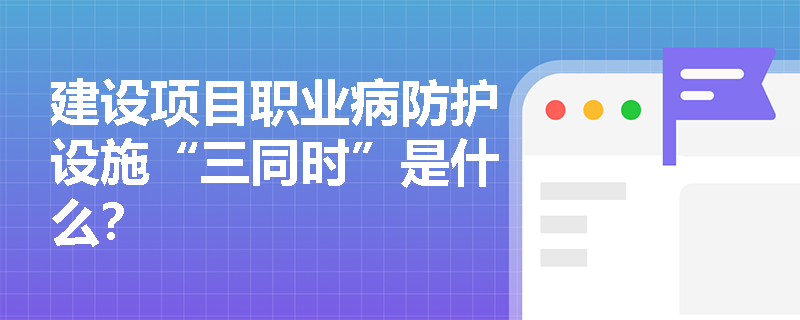 建设项目职业病防护设施“三同时”是什么？