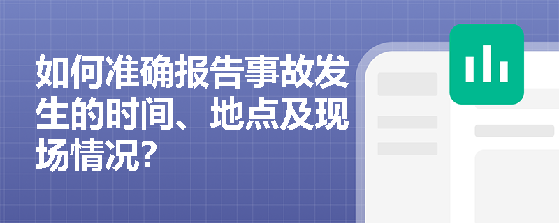 如何准确报告事故发生的时间、地点及现场情况？
