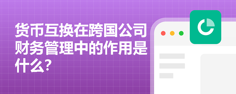 货币互换在跨国公司财务管理中的作用是什么？