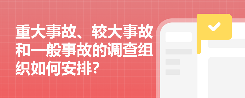 重大事故、较大事故和一般事故的调查组织如何安排？