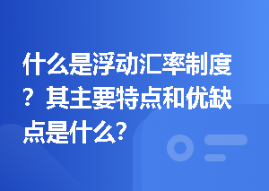 什么是浮动汇率制度？其主要特点和优缺点是什么？