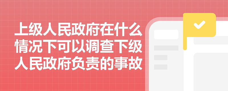 上级人民政府在什么情况下可以调查下级人民政府负责的事故？