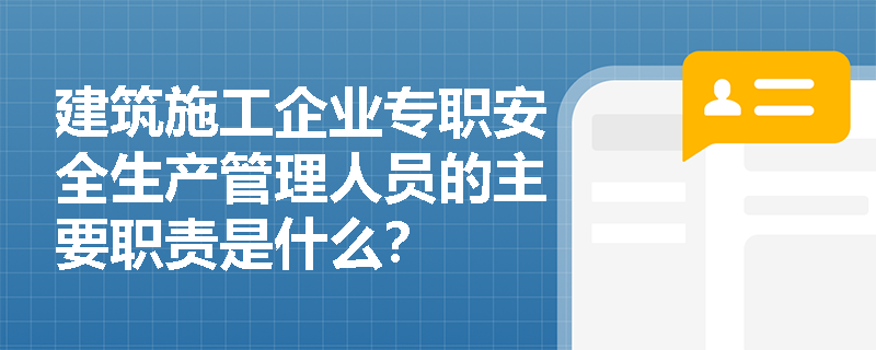 建筑施工企业专职安全生产管理人员的主要职责是什么？