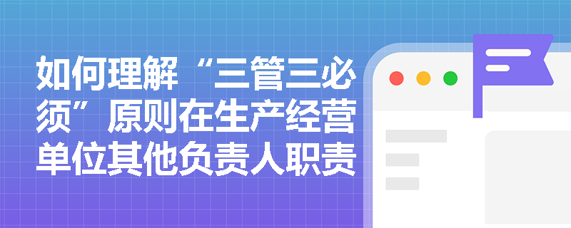 如何理解“三管三必须”原则在生产经营单位其他负责人职责中的应用？