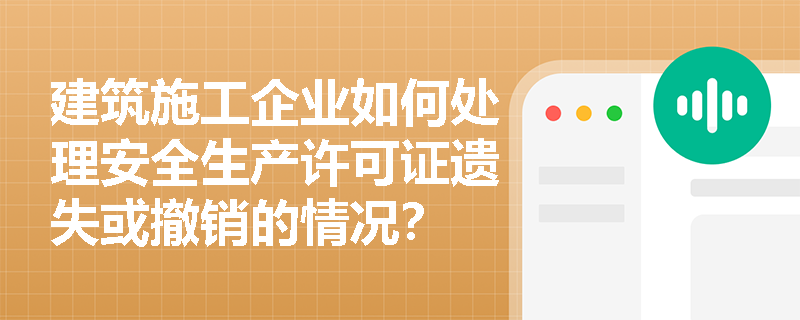 建筑施工企业如何处理安全生产许可证遗失或撤销的情况？