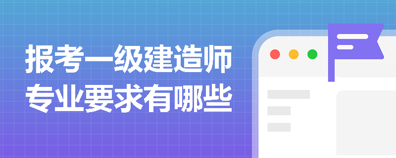 報考一級建造師專業要求有哪些