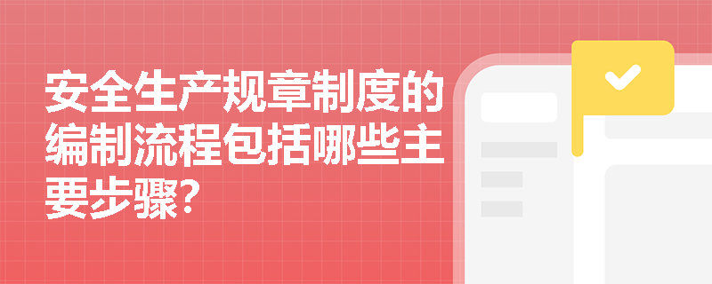 安全生产规章制度的编制流程包括哪些主要步骤？