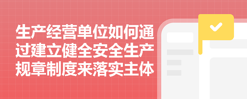 生产经营单位如何通过建立健全安全生产规章制度来落实主体责任？