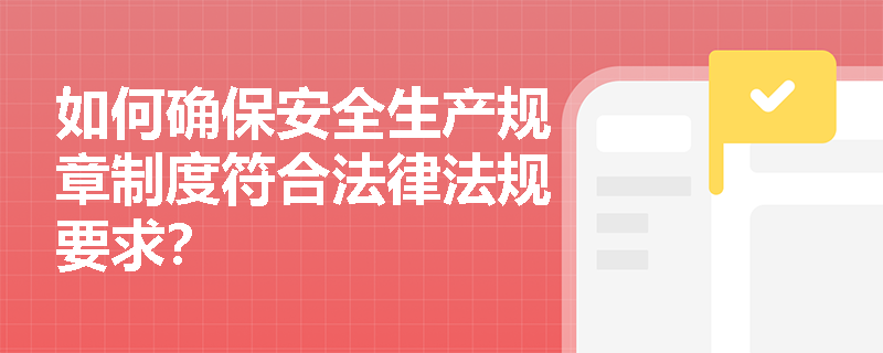 如何确保安全生产规章制度符合法律法规要求？