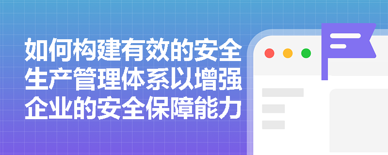 如何构建有效的安全生产管理体系以增强企业的安全保障能力？