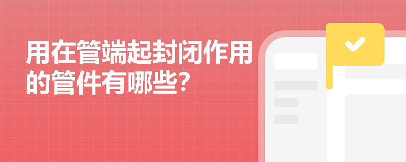用在管端起封閉作用的管件有哪些？
